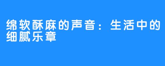 绵软酥麻的声音：生活中的细腻乐章