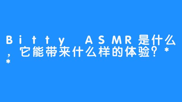 Bitty ASMR是什么，它能带来什么样的体验？**