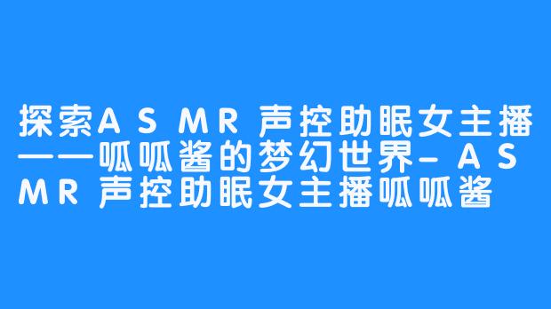 探索ASMR声控助眠女主播——呱呱酱的梦幻世界-ASMR声控助眠女主播呱呱酱