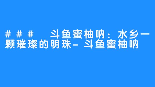 ### 斗鱼蜜柚呐：水乡一颗璀璨的明珠-斗鱼蜜柚呐