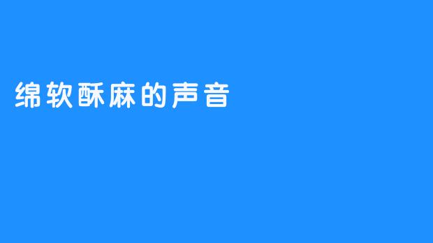 绵软酥麻的声音：生活中的细腻乐章