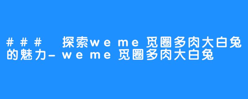 ### 探索weme觅圈多肉大白兔的魅力-weme觅圈多肉大白兔