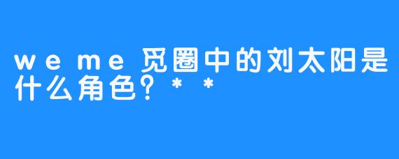 weme觅圈中的刘太阳是什么角色？**