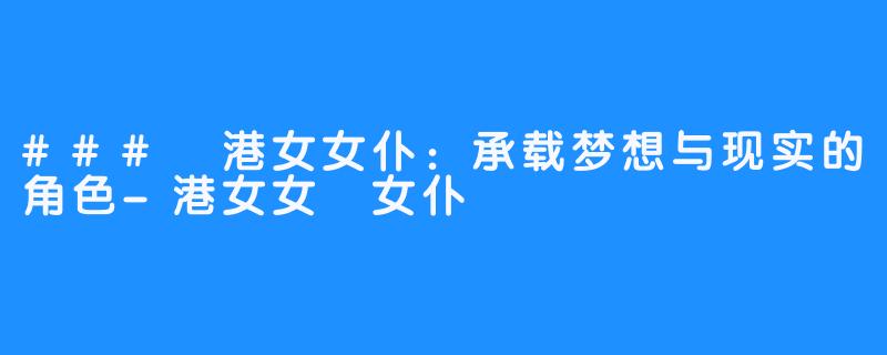 ### 港女女仆：承载梦想与现实的角色-港女女僕女仆