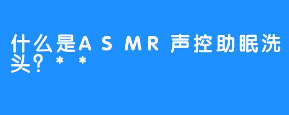 什么是ASMR声控助眠洗头？**