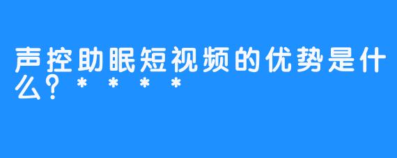 声控助眠短视频的优势是什么？****