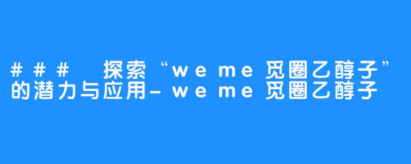 ### 探索“weme觅圈乙醇子”的潜力与应用-weme觅圈乙醇子