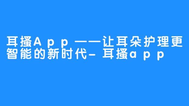 耳搔App——让耳朵护理更智能的新时代-耳搔app