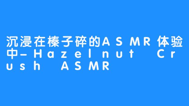 沉浸在榛子碎的ASMR体验中-Hazelnut Crush ASMR