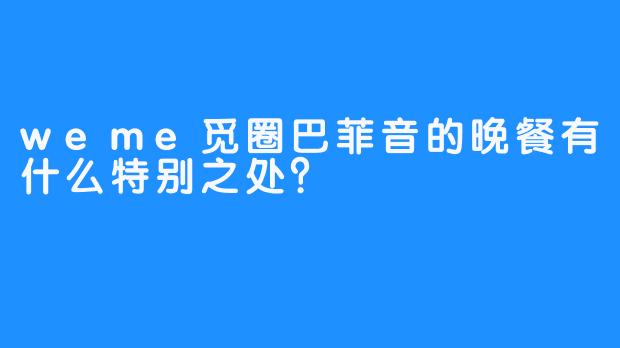 weme觅圈巴菲音的晚餐有什么特别之处？