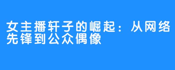 女主播轩子的崛起：从网络先锋到公众偶像