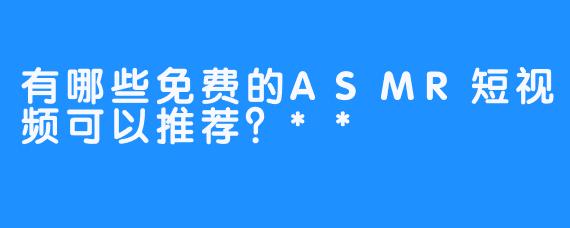 有哪些免费的ASMR短视频可以推荐？**