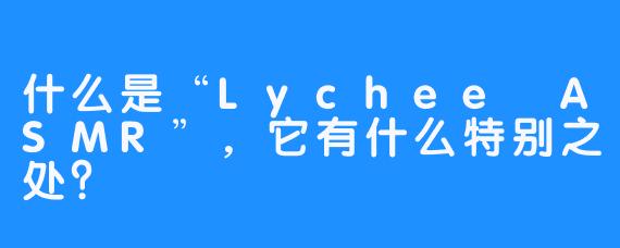 什么是“Lychee ASMR”，它有什么特别之处？