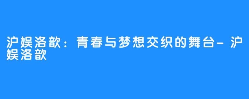 沪娱洛歆：青春与梦想交织的舞台-沪娱洛歆