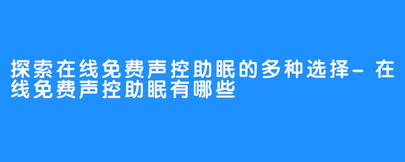 探索在线免费声控助眠的多种选择-在线免费声控助眠有哪些