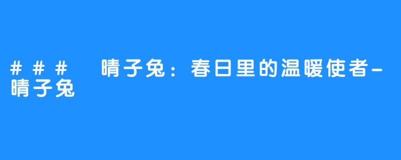 ### 晴子兔：春日里的温暖使者-晴子兔