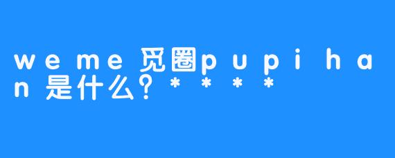 weme觅圈pupihan是什么？****