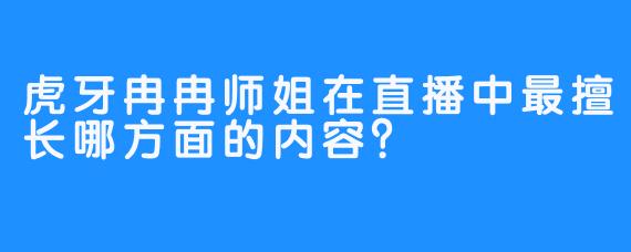 虎牙冉冉师姐在直播中最擅长哪方面的内容？