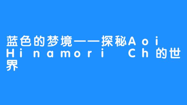 蓝色的梦境——探秘Aoi Hinamori Ch的世界