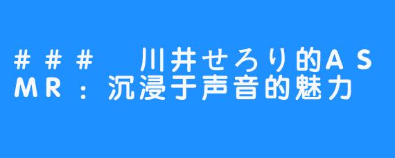 ### 川井せろり的ASMR：沉浸于声音的魅力