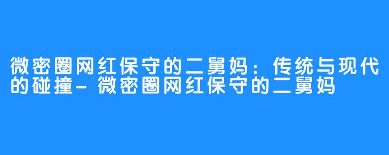 微密圈网红保守的二舅妈：传统与现代的碰撞-微密圈网红保守的二舅妈