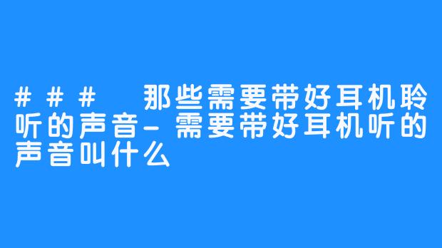 ### 那些需要带好耳机聆听的声音-需要带好耳机听的声音叫什么