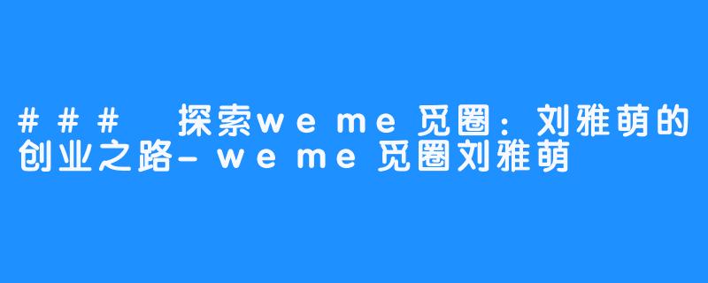 ### 探索weme觅圈：刘雅萌的创业之路-weme觅圈刘雅萌