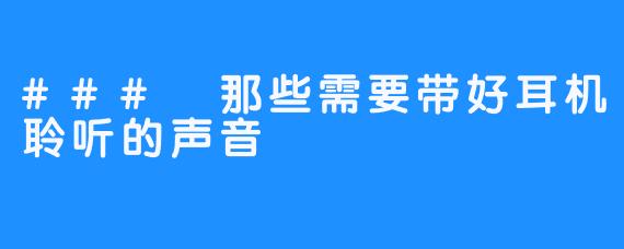 ### 那些需要带好耳机聆听的声音