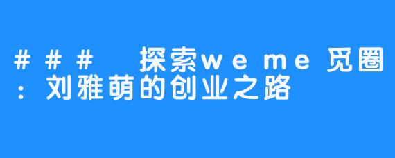 ### 探索weme觅圈：刘雅萌的创业之路