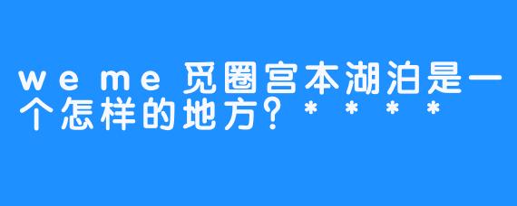 weme觅圈宫本湖泊是一个怎样的地方？****