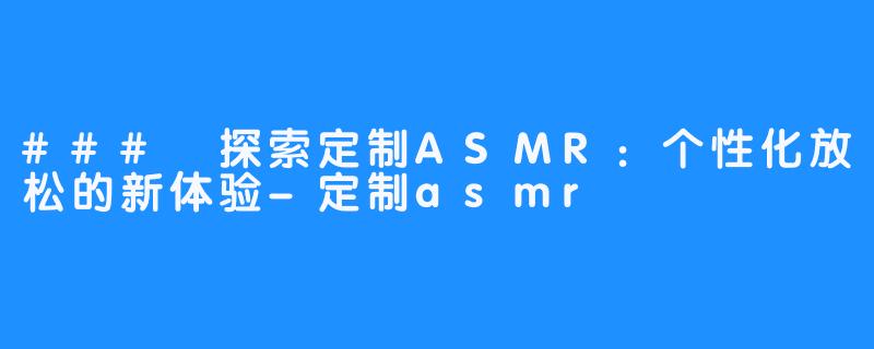 ### 探索定制ASMR：个性化放松的新体验-定制asmr