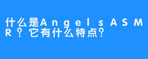 什么是AngelsASMR?它有什么特点?