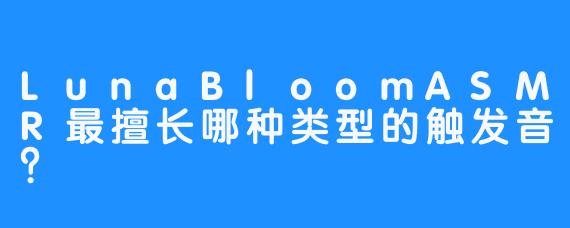 LunaBloomASMR最擅长哪种类型的触发音?