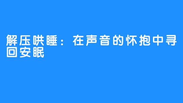 解压哄睡:在声音的怀抱中寻回安眠