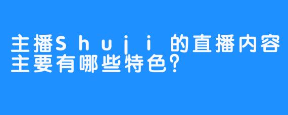 主播Shuji的直播内容主要有哪些特色?