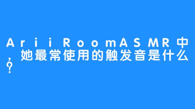 AriiRoomASMR中,她最常使用的触发音是什么?