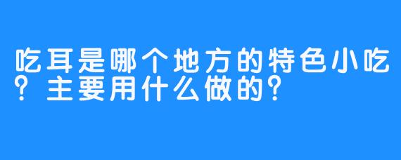 吃耳是哪个地方的特色小吃?主要用什么做的?