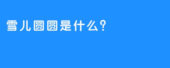 雪儿圆圆是什么?