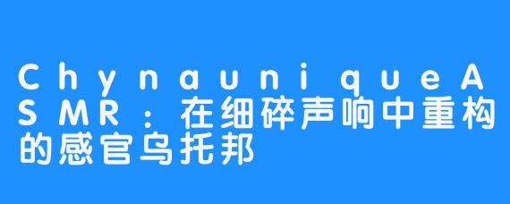 ChynauniqueASMR:在细碎声响中重构的感官乌托邦