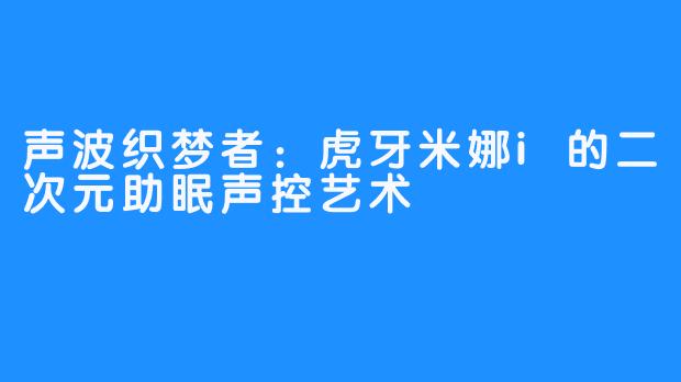 声波织梦者:虎牙米娜i的二次元助眠声控艺术