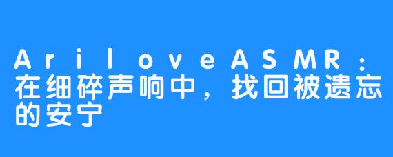 AriloveASMR:在细碎声响中,找回被遗忘的安宁