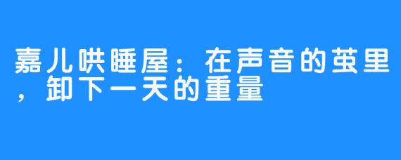 嘉儿哄睡屋:在声音的茧里,卸下一天的重量