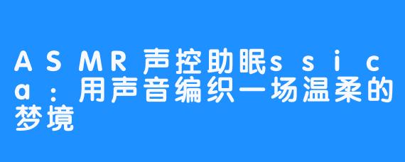 ASMR声控助眠ssica:用声音编织一场温柔的梦境