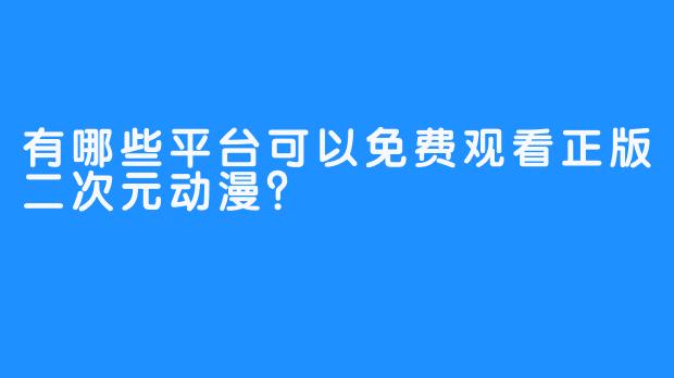 有哪些平台可以免费观看正版二次元动漫?