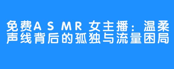 免费ASMR女主播:温柔声线背后的孤独与流量困局