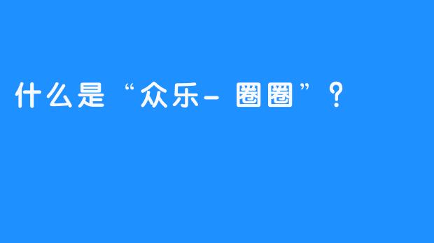 什么是“众乐-圈圈”?