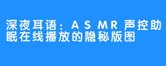 深夜耳语:ASMR声控助眠在线播放的隐秘版图