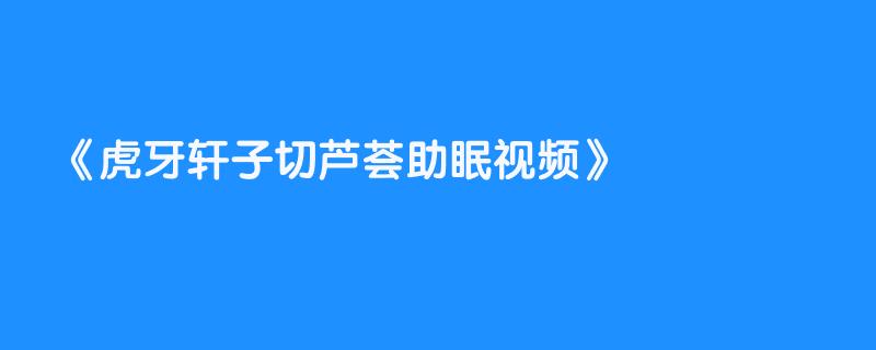 虎牙轩子切芦荟助眠视频