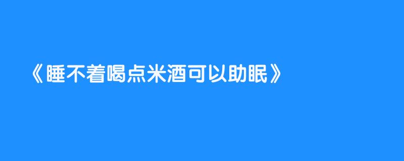 睡不着喝点米酒可以助眠