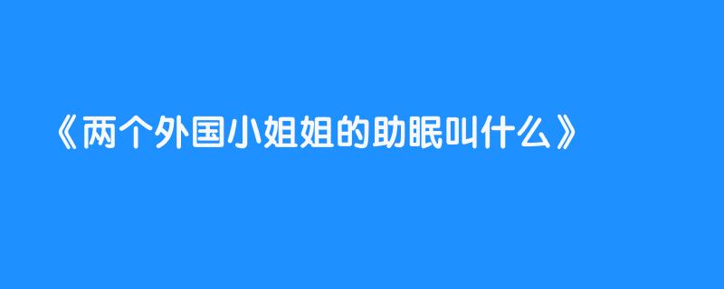 两个外国小姐姐的助眠叫什么